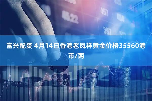 富兴配资 4月14日香港老凤祥黄金价格35560港币/两