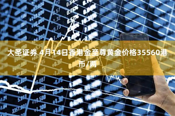 大圣证券 4月14日香港金至尊黄金价格35560港币/两