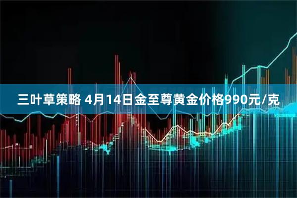 三叶草策略 4月14日金至尊黄金价格990元/克