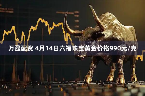 万盈配资 4月14日六福珠宝黄金价格990元/克