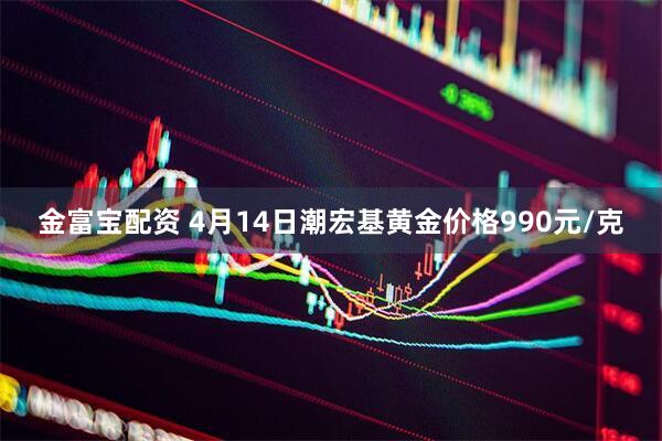 金富宝配资 4月14日潮宏基黄金价格990元/克