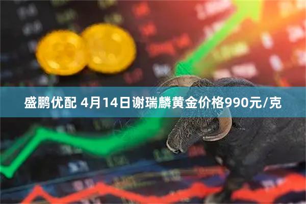 盛鹏优配 4月14日谢瑞麟黄金价格990元/克