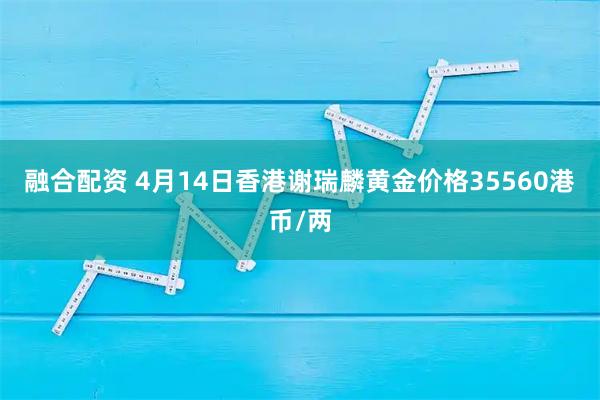 融合配资 4月14日香港谢瑞麟黄金价格35560港币/两