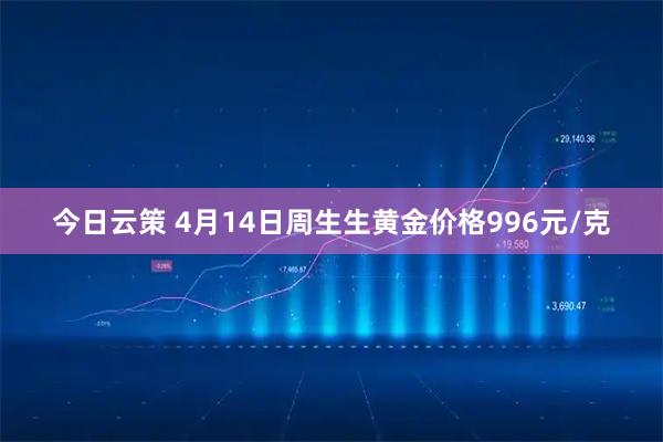 今日云策 4月14日周生生黄金价格996元/克