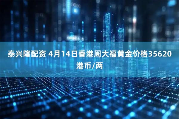 泰兴隆配资 4月14日香港周大福黄金价格35620港币/两