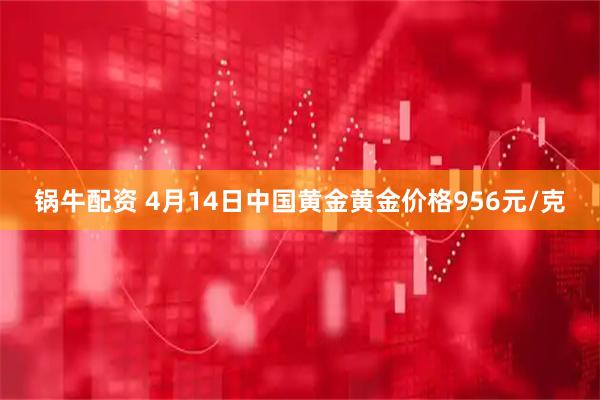 锅牛配资 4月14日中国黄金黄金价格956元/克