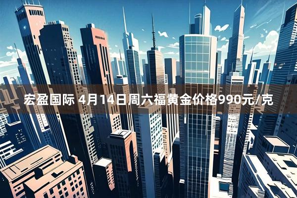 宏盈国际 4月14日周六福黄金价格990元/克