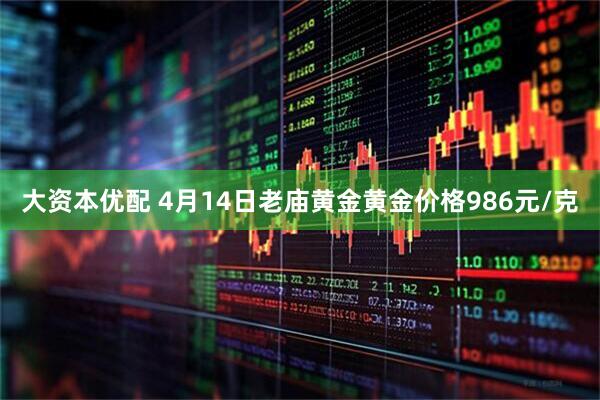 大资本优配 4月14日老庙黄金黄金价格986元/克