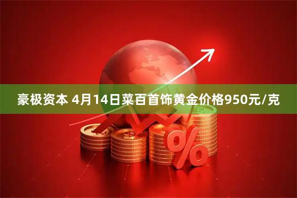 豪极资本 4月14日菜百首饰黄金价格950元/克