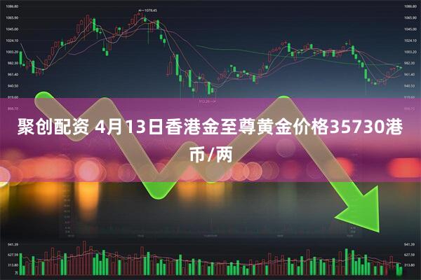 聚创配资 4月13日香港金至尊黄金价格35730港币/两