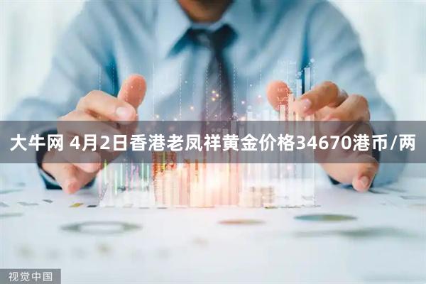 大牛网 4月2日香港老凤祥黄金价格34670港币/两