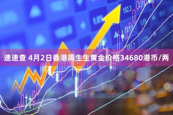 速速查 4月2日香港周生生黄金价格34680港币/两