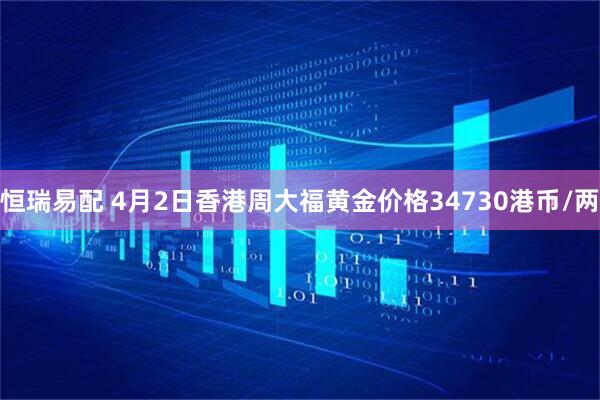 恒瑞易配 4月2日香港周大福黄金价格34730港币/两