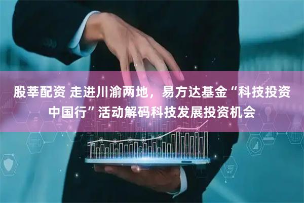股莘配资 走进川渝两地，易方达基金“科技投资中国行”活动解码科技发展投资机会