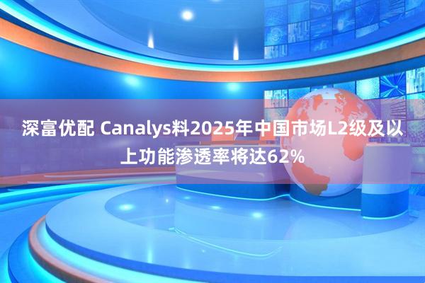 深富优配 Canalys料2025年中国市场L2级及以上功能渗透率将达62%