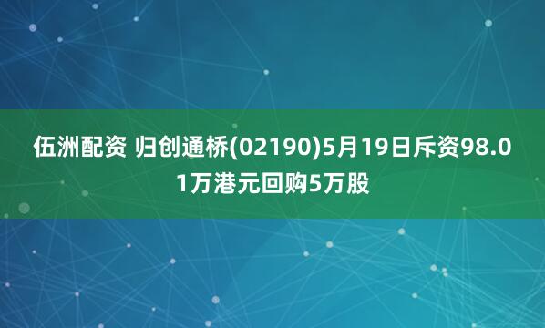 伍洲配资 归创通桥(02190)5月19日斥资98.01万港元回购5万股