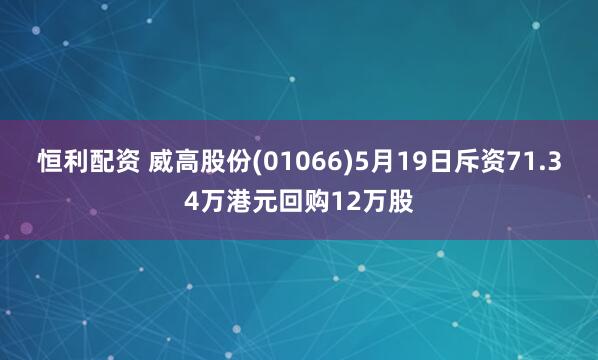 恒利配资 威高股份(01066)5月19日斥资71.34万港元回购12万股