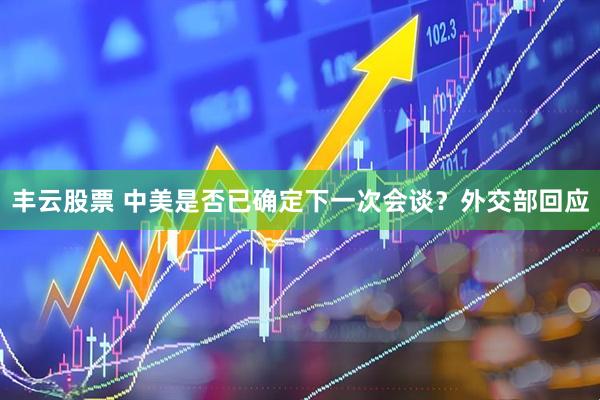 丰云股票 中美是否已确定下一次会谈？外交部回应