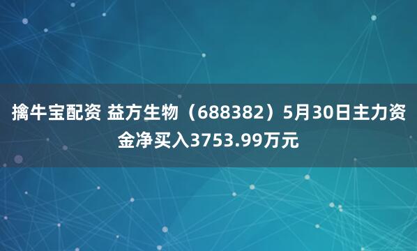 擒牛宝配资 益方生物（688382）5月30日主力资金净买入3753.99万元