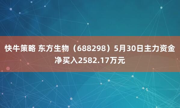 快牛策略 东方生物（688298）5月30日主力资金净买入2582.17万元