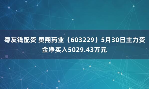 粤友钱配资 奥翔药业（603229）5月30日主力资金净买入5029.43万元