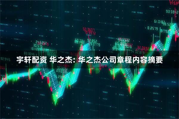 宇轩配资 华之杰: 华之杰公司章程内容摘要