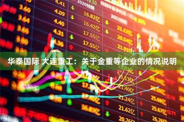 华泰国际 大连重工：关于金重等企业的情况说明