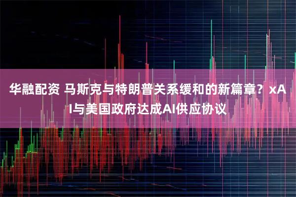 华融配资 马斯克与特朗普关系缓和的新篇章？xAI与美国政府达成AI供应协议