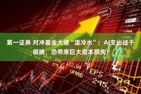 第一证券 对冲基金大佬“泼冷水”：AI支出过于极端，恐带来巨大资本损失！