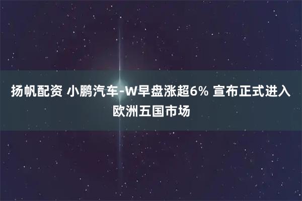 扬帆配资 小鹏汽车-W早盘涨超6% 宣布正式进入欧洲五国市场