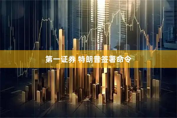 第一证券 特朗普签署命令