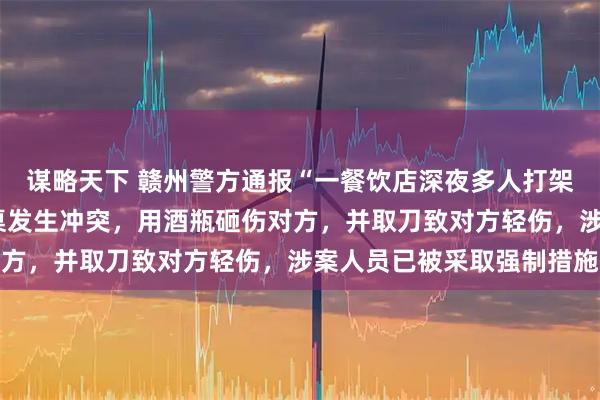 谋略天下 赣州警方通报“一餐饮店深夜多人打架斗殴”：2人酒后与邻桌发生冲突，用酒瓶砸伤对方，并取刀致对方轻伤，涉案人员已被采取强制措施