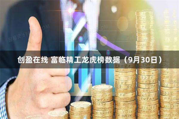创盈在线 富临精工龙虎榜数据（9月30日）