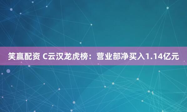 笑赢配资 C云汉龙虎榜：营业部净买入1.14亿元