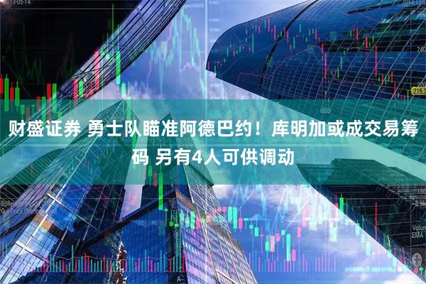 财盛证券 勇士队瞄准阿德巴约！库明加或成交易筹码 另有4人可供调动