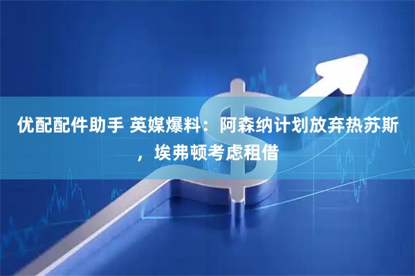 优配配件助手 英媒爆料：阿森纳计划放弃热苏斯，埃弗顿考虑租借