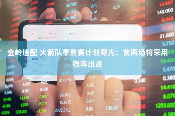金岭速配 火箭队季前赛计划曝光：前两场将采用残阵出战