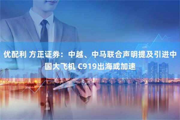 优配利 方正证券：中越、中马联合声明提及引进中国大飞机 C919出海或加速