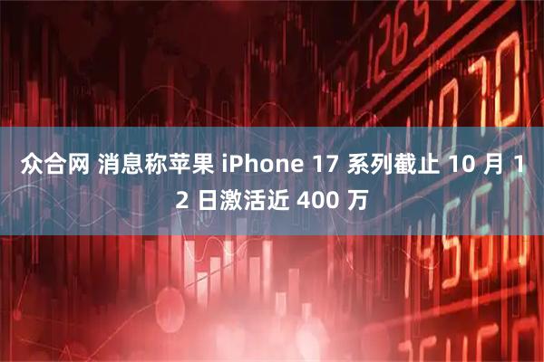 众合网 消息称苹果 iPhone 17 系列截止 10 月 12 日激活近 400 万