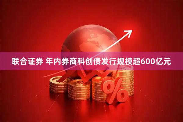 联合证券 年内券商科创债发行规模超600亿元