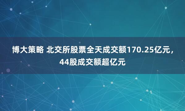 博大策略 北交所股票全天成交额170.25亿元，44股成交额超亿元