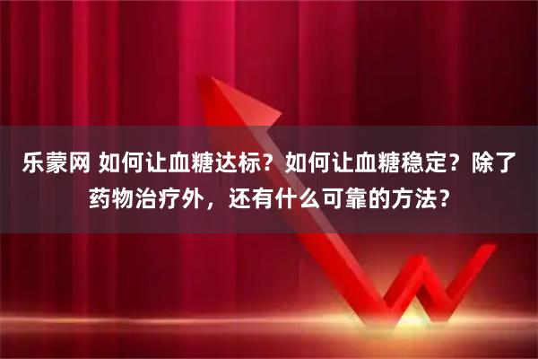 乐蒙网 如何让血糖达标？如何让血糖稳定？除了药物治疗外，还有什么可靠的方法？