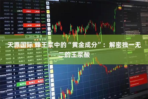 天源国际 蜂王浆中的“黄金成分”：解密独一无二的王浆酸