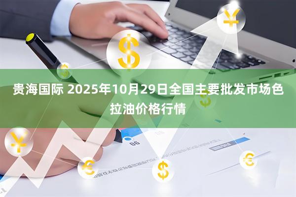贵海国际 2025年10月29日全国主要批发市场色拉油价格行情