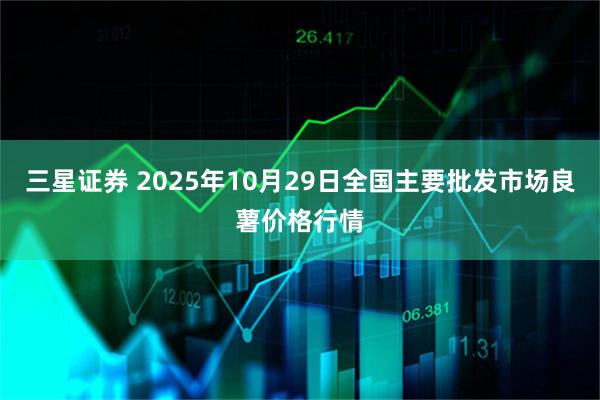 三星证券 2025年10月29日全国主要批发市场良薯价格行情