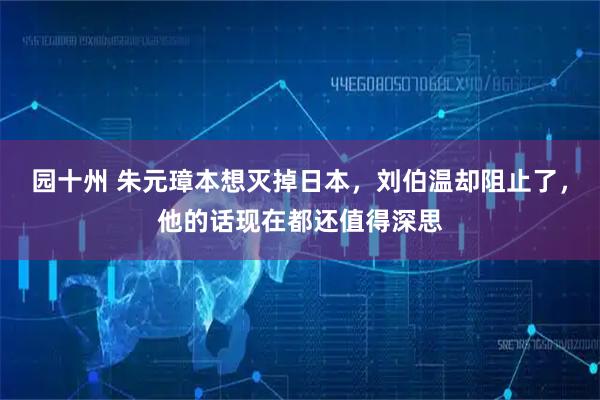 园十州 朱元璋本想灭掉日本，刘伯温却阻止了，他的话现在都还值得深思