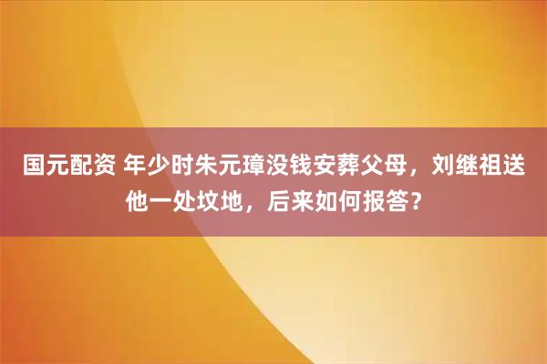 国元配资 年少时朱元璋没钱安葬父母，刘继祖送他一处坟地，后来如何报答？