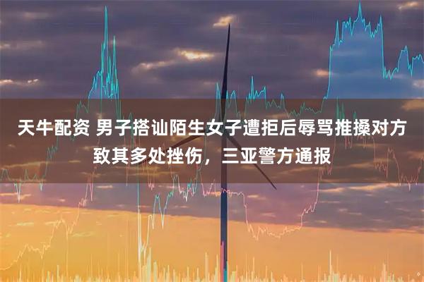 天牛配资 男子搭讪陌生女子遭拒后辱骂推搡对方致其多处挫伤，三亚警方通报