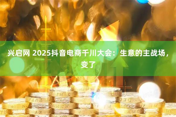 兴启网 2025抖音电商千川大会：生意的主战场，变了