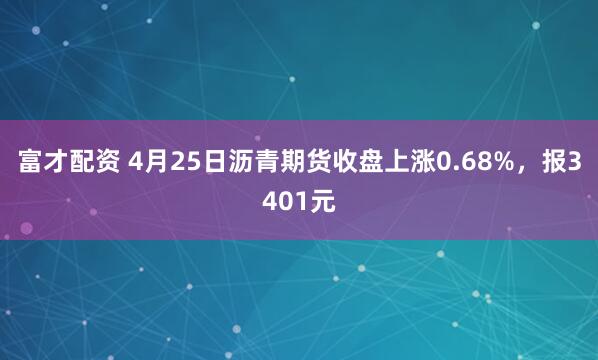 富才配资 4月25日沥青期货收盘上涨0.68%，报3401元